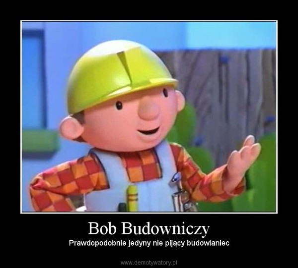 Bob Budowniczy – Prawdopodobnie jedyny nie pijący budowlaniec 