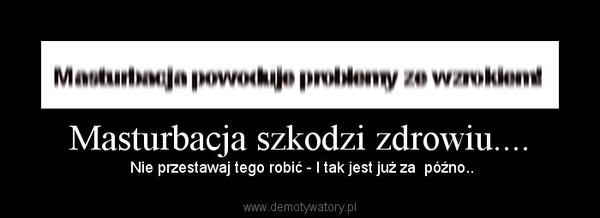 Masturbacja szkodzi zdrowiu.... – Demotywatory.pl