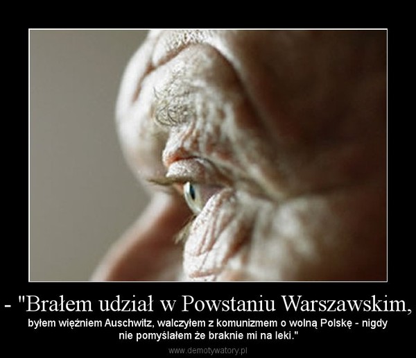 - "Brałem udział w Powstaniu Warszawskim, – byłem więźniem Auschwitz, walczyłem z komunizmem o wolną Polskę - nigdynie pomyślałem że braknie mi na leki." 
