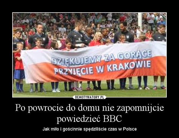 Po powrocie do domu nie zapomnijcie powiedzieć BBC – Jak miło i gościnnie spędziliście czas w Polsce 