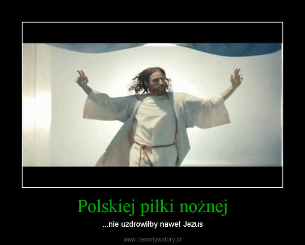 Polskiej piłki nożnej – ...nie uzdrowiłby nawet Jezus 