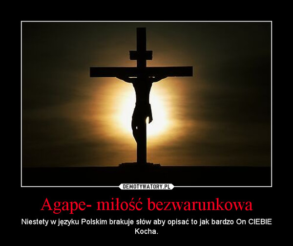 Agape- miłość bezwarunkowa – Niestety w języku Polskim brakuje słów aby opisać to jak bardzo On CIEBIE Kocha. 