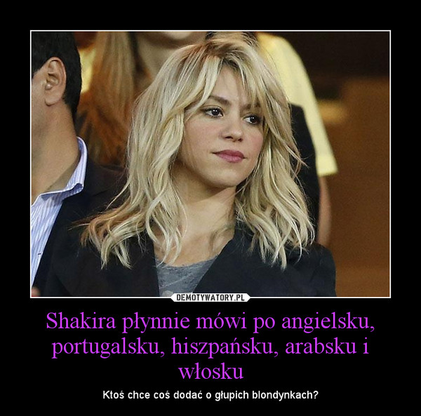 Shakira płynnie mówi po angielsku, portugalsku, hiszpańsku, arabsku i włosku – Ktoś chce coś dodać o głupich blondynkach? 