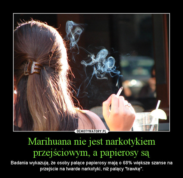 Marihuana nie jest narkotykiem przejściowym, a papierosy są – Badania wykazują, że osoby palące papierosy mają o 68% większe szanse na przejście na twarde narkotyki, niż palący "trawkę". 