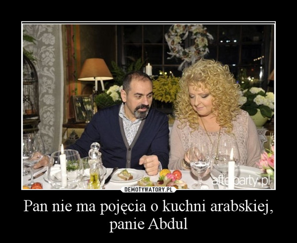 Pan nie ma pojęcia o kuchni arabskiej, panie Abdul –  