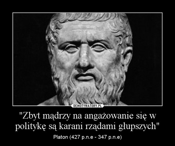 "Zbyt mądrzy na angażowanie się w politykę są karani rządami głupszych" – Platon (427 p.n.e - 347 p.n.e) 