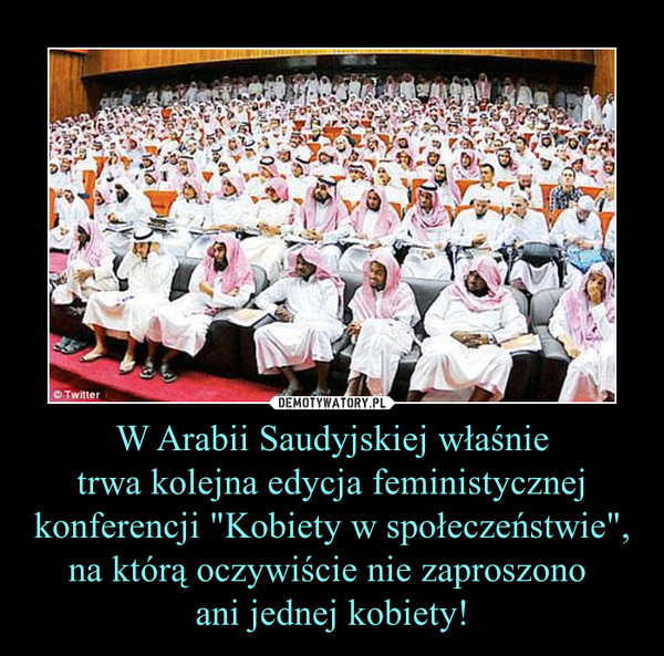 W Arabii Saudyjskiej właśnietrwa kolejna edycja feministycznej konferencji "Kobiety w społeczeństwie", na którą oczywiście nie zaproszono ani jednej kobiety! –  