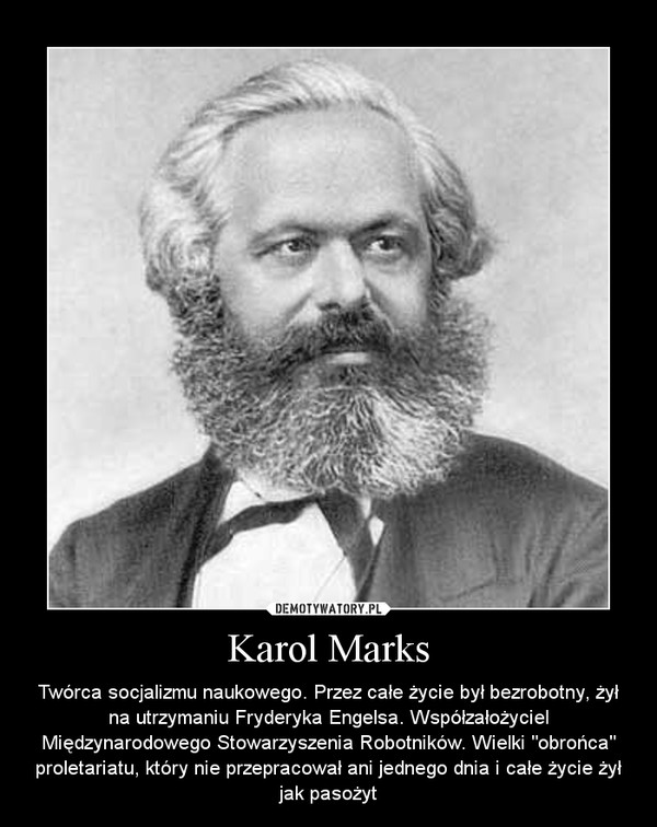 Karol Marks – Twórca socjalizmu naukowego. Przez całe życie był bezrobotny, żył na utrzymaniu Fryderyka Engelsa. Współzałożyciel Międzynarodowego Stowarzyszenia Robotników. Wielki "obrońca" proletariatu, który nie przepracował ani jednego dnia i całe życie żył jak pasożyt 