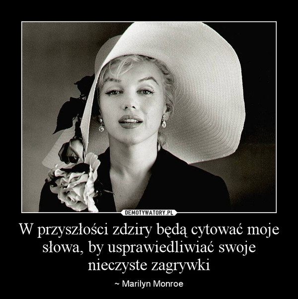 W przyszłości zdziry będą cytować moje słowa, by usprawiedliwiać swoje nieczyste zagrywki – ~ Marilyn Monroe 