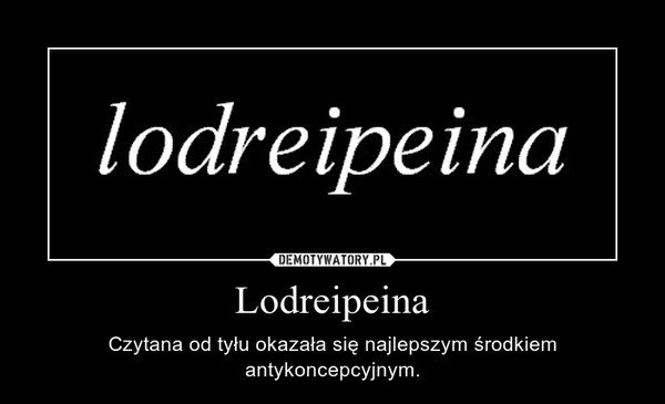 Lodreipeina – Czytana od tyłu okazała się najlepszym środkiem antykoncepcyjnym. 