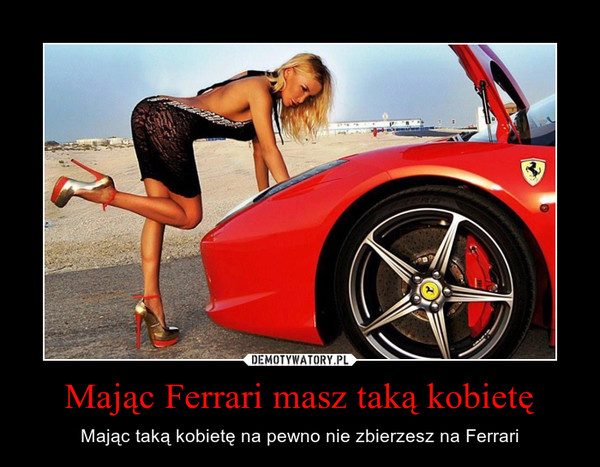 Mając Ferrari masz taką kobietę – Mając taką kobietę na pewno nie zbierzesz na Ferrari 