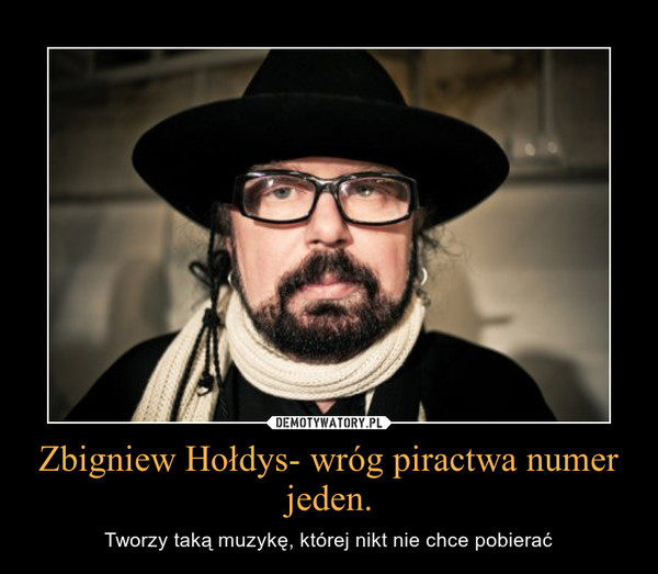 Zbigniew Hołdys- wróg piractwa numer jeden. – Tworzy taką muzykę, której nikt nie chce pobierać 