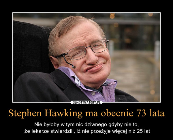 Stephen Hawking ma obecnie 73 lata – Nie byłoby w tym nic dziwnego gdyby nie to, że lekarze stwierdzili, iż nie przeżyje więcej niż 25 lat 