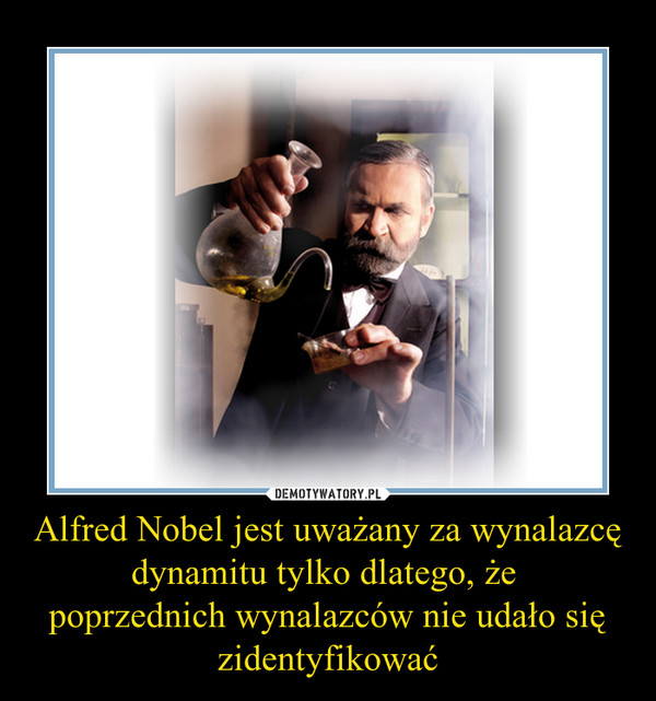Alfred Nobel jest uważany za wynalazcę dynamitu tylko dlatego, że poprzednich wynalazców nie udało się zidentyfikować –  