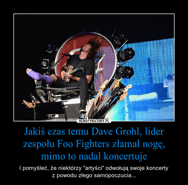 Jakiś czas temu Dave Grohl, lider zespołu Foo Fighters złamał nogę,mimo to nadal koncertuje – I pomyśleć, że niektórzy "artyści" odwołują swoje koncertyz powodu złego samopoczucia... 