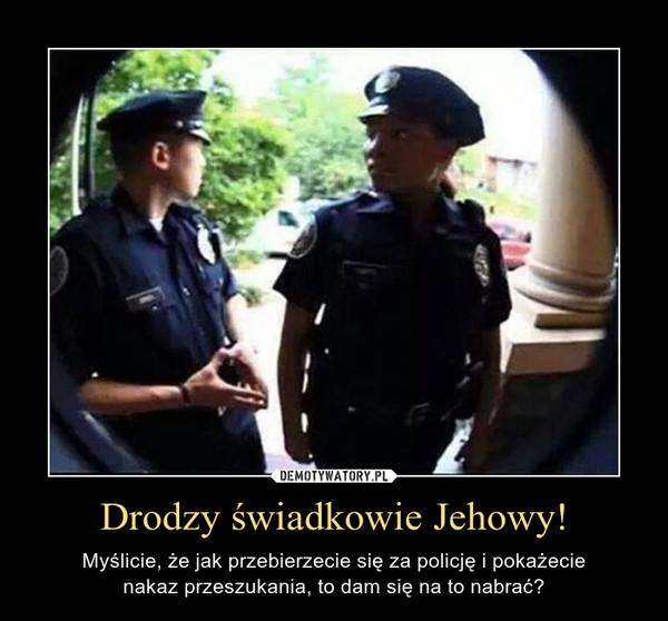 Drodzy świadkowie Jehowy! – Myślicie, że jak przebierzecie się za policję i pokażecienakaz przeszukania, to dam się na to nabrać? 