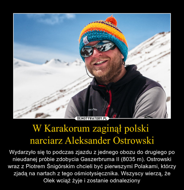 W Karakorum zaginął polski narciarz Aleksander Ostrowski – Wydarzyło się to podczas zjazdu z jednego obozu do drugiego po nieudanej próbie zdobycia Gaszerbruma II (8035 m). Ostrowski wraz z Piotrem Śnigórskim chcieli być pierwszymi Polakami, którzy zjadą na nartach z tego ośmiotysięcznika. Wszyscy wierzą, że Olek wciąż żyje i zostanie odnaleziony 
