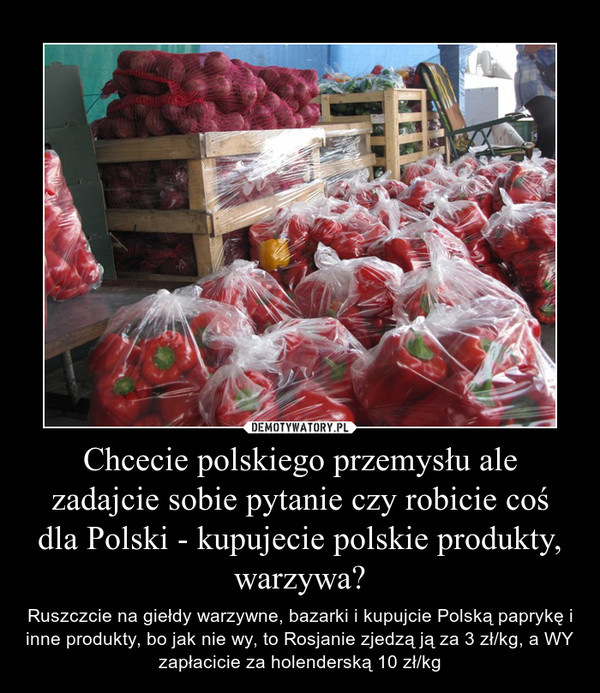 Chcecie polskiego przemysłu ale zadajcie sobie pytanie czy robicie coś dla Polski - kupujecie polskie produkty, warzywa?