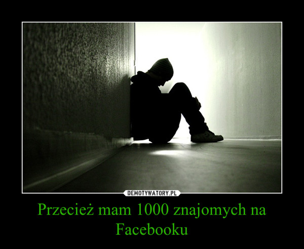 Przecież mam 1000 znajomych na Facebooku –  