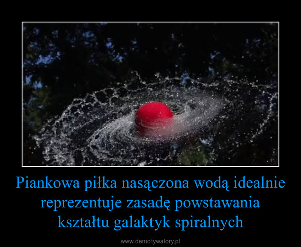 Piankowa piłka nasączona wodą idealnie reprezentuje zasadę powstawania kształtu galaktyk spiralnych –  