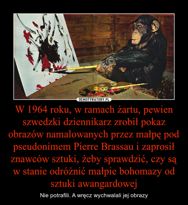 W 1964 roku, w ramach żartu, pewien szwedzki dziennikarz zrobił pokaz obrazów namalowanych przez małpę pod pseudonimem Pierre Brassau i zaprosił znawców sztuki, żeby sprawdzić, czy są w stanie odróżnić małpie bohomazy od sztuki awangardowej – Nie potrafili. A wręcz wychwalali jej obrazy 