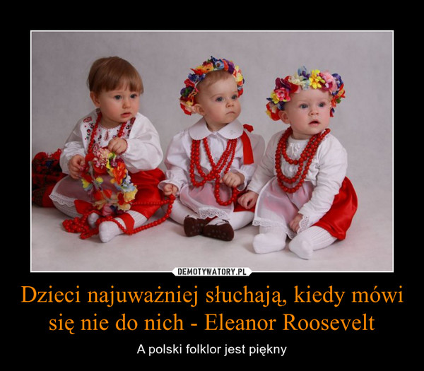 Dzieci najuważniej słuchają, kiedy mówi się nie do nich - Eleanor Roosevelt