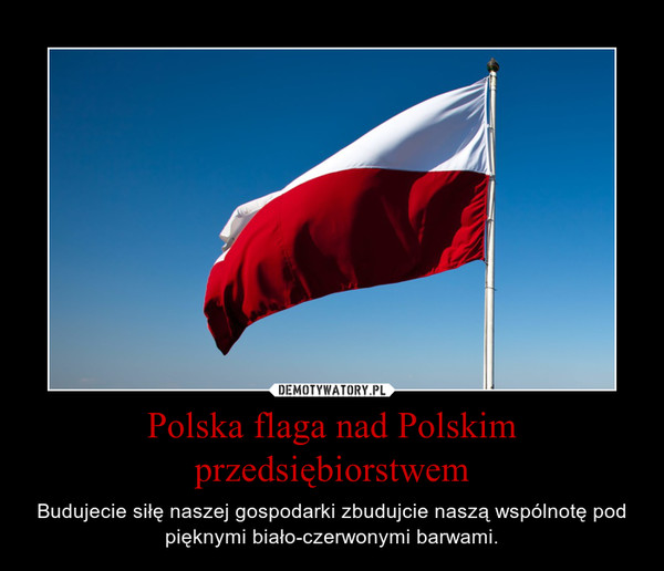Polska flaga nad Polskim przedsiębiorstwem – Budujecie siłę naszej gospodarki zbudujcie naszą wspólnotę pod pięknymi biało-czerwonymi barwami. 