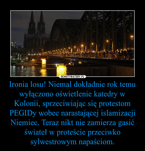 Ironia losu! Niemal dokładnie rok temu wyłączono oświetlenie katedry w Kolonii, sprzeciwiając się protestom PEGIDy wobec narastającej islamizacji Niemiec. Teraz nikt nie zamierza gasić świateł w proteście przeciwko sylwestrowym napaściom.