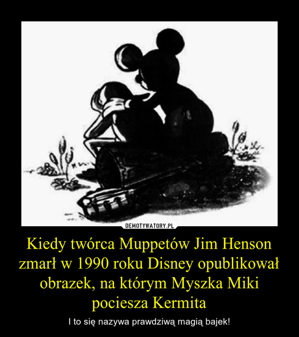 Kiedy twórca Muppetów Jim Henson zmarł w 1990 roku Disney opublikował obrazek, na którym Myszka Miki pociesza Kermita – I to się nazywa prawdziwą magią bajek! 