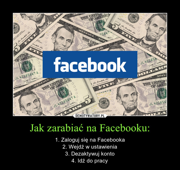 Jak zarabiać na Facebooku: – 1. Zaloguj się na Facebooka2. Wejdź w ustawienia3. Dezaktywuj konto4. Idź do pracy 