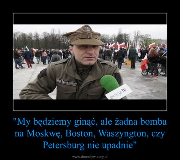 "My będziemy ginąć, ale żadna bomba na Moskwę, Boston, Waszyngton, czy Petersburg nie upadnie" –  