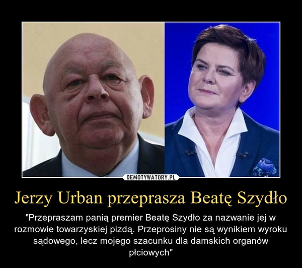Jerzy Urban przeprasza Beatę Szydło – "Przepraszam panią premier Beatę Szydło za nazwanie jej w rozmowie towarzyskiej pizdą. Przeprosiny nie są wynikiem wyroku sądowego, lecz mojego szacunku dla damskich organów płciowych" 