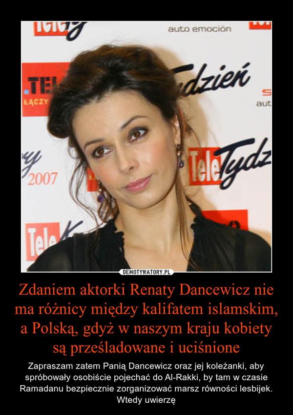 Zdaniem aktorki Renaty Dancewicz nie ma różnicy między kalifatem islamskim, a Polską, gdyż w naszym kraju kobiety są prześladowane i uciśnione – Zapraszam zatem Panią Dancewicz oraz jej koleżanki, aby spróbowały osobiście pojechać do Al-Rakki, by tam w czasie Ramadanu bezpiecznie zorganizować marsz równości lesbijek. Wtedy uwierzę 