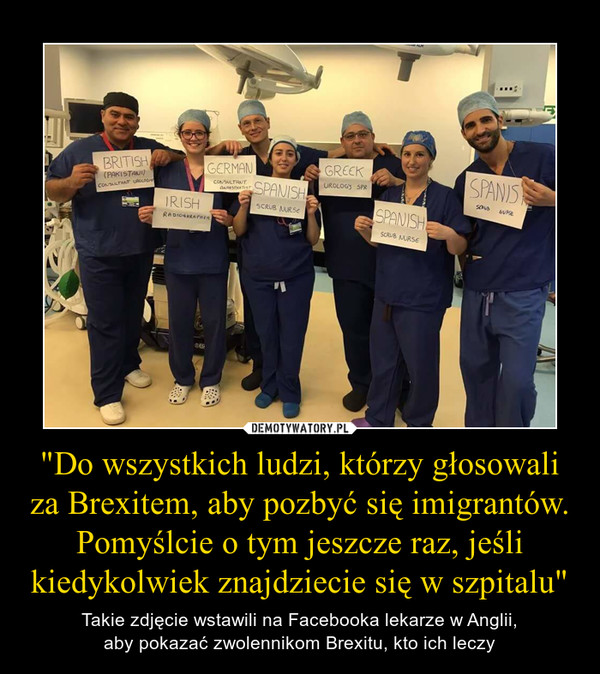 "Do wszystkich ludzi, którzy głosowali za Brexitem, aby pozbyć się imigrantów. Pomyślcie o tym jeszcze raz, jeśli kiedykolwiek znajdziecie się w szpitalu" – Takie zdjęcie wstawili na Facebooka lekarze w Anglii,aby pokazać zwolennikom Brexitu, kto ich leczy 