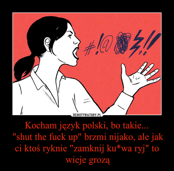 Kocham język polski, bo takie... "shut the fuck up" brzmi nijako, ale jak ci ktoś ryknie "zamknij ku*wa ryj" to wieje grozą –  