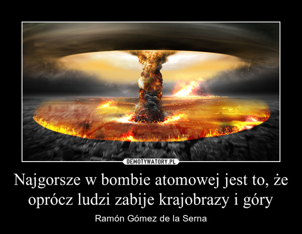 Najgorsze w bombie atomowej jest to, że oprócz ludzi zabije krajobrazy i góry