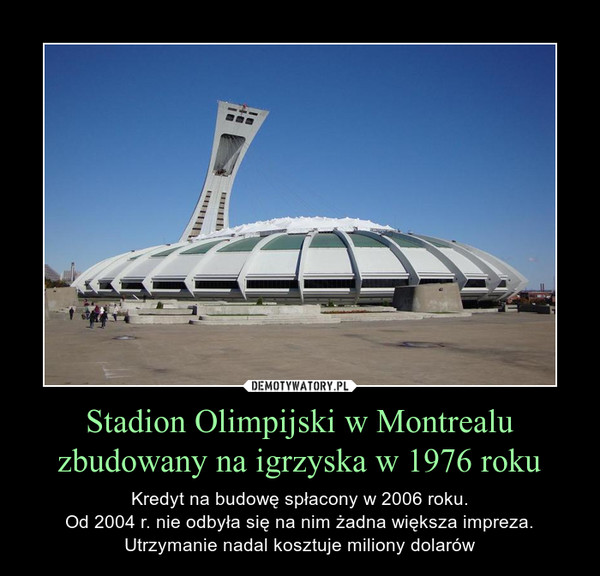 Stadion Olimpijski w Montrealu zbudowany na igrzyska w 1976 roku – Kredyt na budowę spłacony w 2006 roku.Od 2004 r. nie odbyła się na nim żadna większa impreza.Utrzymanie nadal kosztuje miliony dolarów 