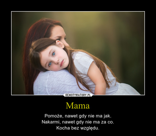 Mama – Pomoże, nawet gdy nie ma jak.Nakarmi, nawet gdy nie ma za co.Kocha bez względu. 