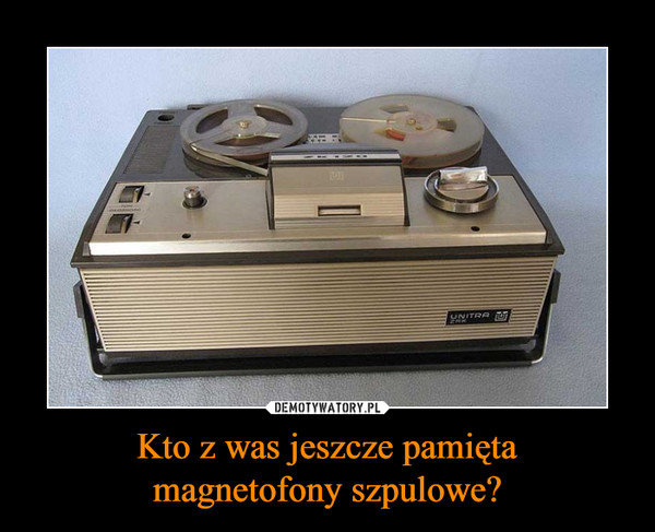 Kto z was jeszcze pamięta
magnetofony szpulowe?
