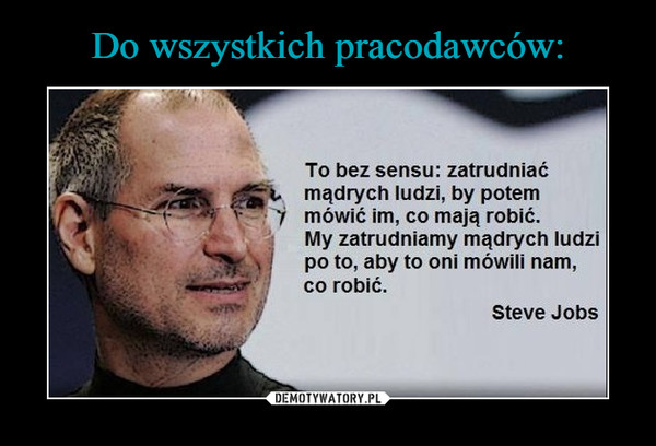  –  To bez sensu: zatrudniaćmądrych ludzi, by potemmówić im, co mają robić.My zatrudniamy mądrych ludzipo to, aby to oni mówili nam,co robić.Steve Jobs
