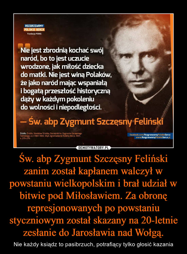 Św. abp Zygmunt Szczęsny Feliński zanim został kapłanem walczył w powstaniu wielkopolskim i brał udział w bitwie pod Miłosławiem. Za obronę represjonowanych po powstaniu styczniowym został skazany na 20-letnie zesłanie do Jarosławia nad Wołgą.