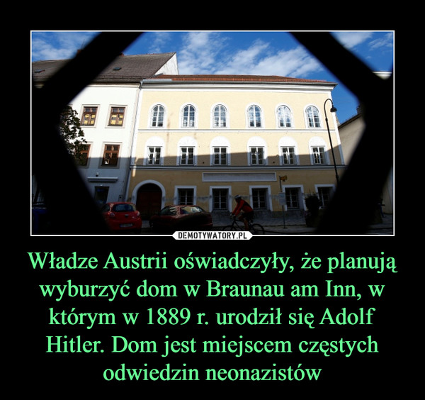 Władze Austrii oświadczyły, że planują wyburzyć dom w Braunau am Inn, w którym w 1889 r. urodził się Adolf Hitler. Dom jest miejscem częstych odwiedzin neonazistów –  