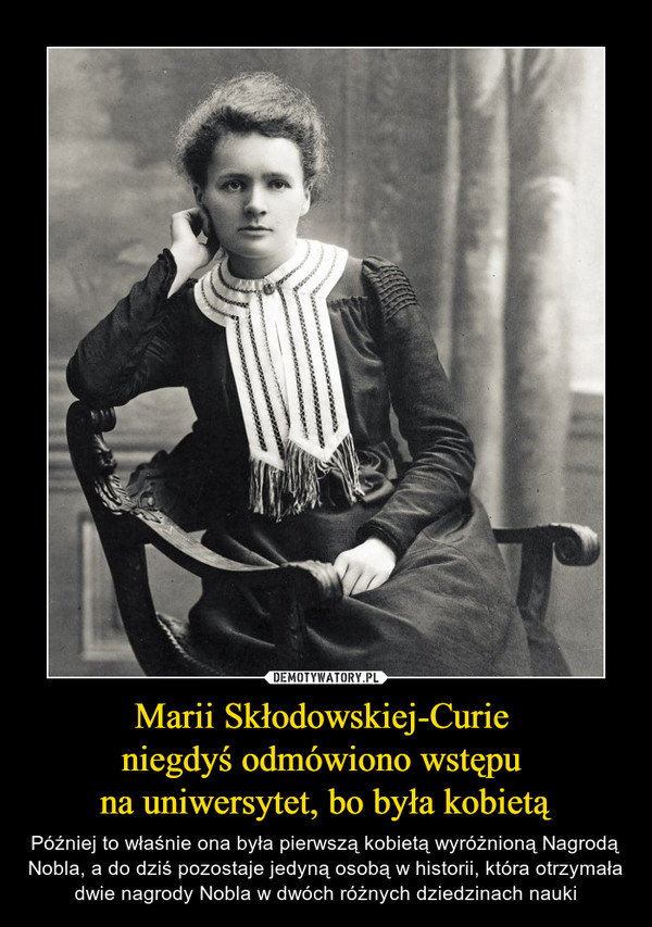 Marii Skłodowskiej-Curie niegdyś odmówiono wstępu na uniwersytet, bo była kobietą – Później to właśnie ona była pierwszą kobietą wyróżnioną Nagrodą Nobla, a do dziś pozostaje jedyną osobą w historii, która otrzymała dwie nagrody Nobla w dwóch różnych dziedzinach nauki 