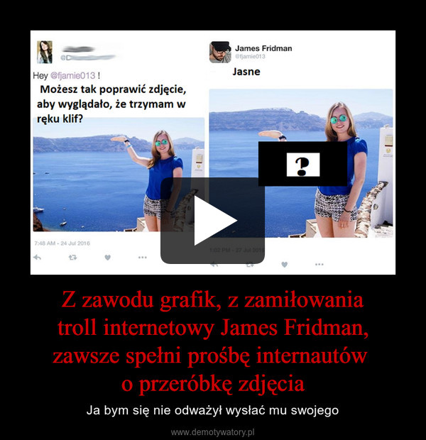 Z zawodu grafik, z zamiłowania troll internetowy James Fridman, zawsze spełni prośbę internautów o przeróbkę zdjęcia – Ja bym się nie odważył wysłać mu swojego 
