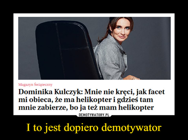 I to jest dopiero demotywator –  Dominika Kulczyk: Mnie nie kręci, jak facet mi obie., że ma helikopter i gdzieś tam mnie zabierze, bo ja też mam helikopter 