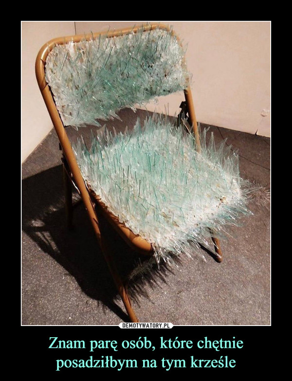 Znam parę osób, które chętnie posadziłbym na tym krześle –  