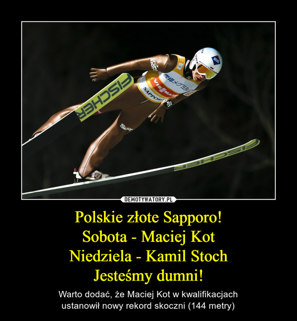 Polskie złote Sapporo!Sobota - Maciej KotNiedziela - Kamil StochJesteśmy dumni! – Warto dodać, że Maciej Kot w kwalifikacjachustanowił nowy rekord skoczni (144 metry) 