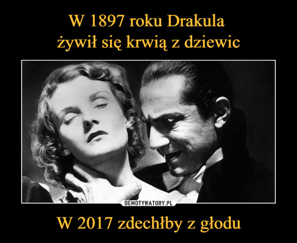 W 1897 roku Drakula 
żywił się krwią z dziewic W 2017 zdechłby z głodu