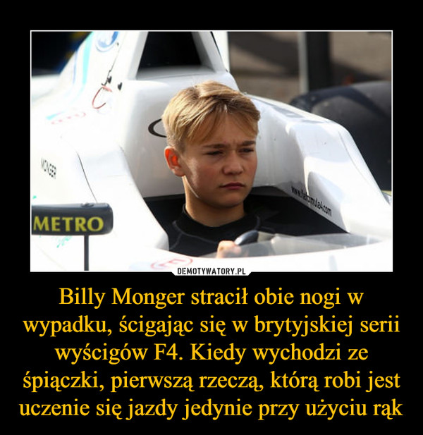 Billy Monger stracił obie nogi w wypadku, ścigając się w brytyjskiej serii wyścigów F4. Kiedy wychodzi ze śpiączki, pierwszą rzeczą, którą robi jest uczenie się jazdy jedynie przy użyciu rąk –  