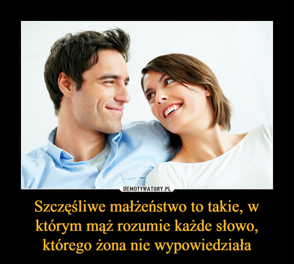 Szczęśliwe małżeństwo to takie, w którym mąż rozumie każde słowo, którego żona nie wypowiedziała –  